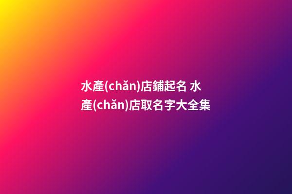 水產(chǎn)店鋪起名 水產(chǎn)店取名字大全集